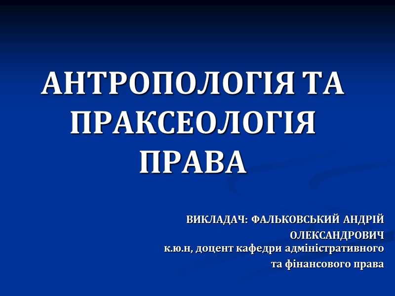 АНТРОПОЛОГІЯ ТА ПРАКСЕОЛОГІЯ ПРАВА ВИКЛАДАЧ: ФАЛЬКОВСЬКИЙ АНДРІЙ  ОЛЕКСАНДРОВИЧ     к.ю.н,